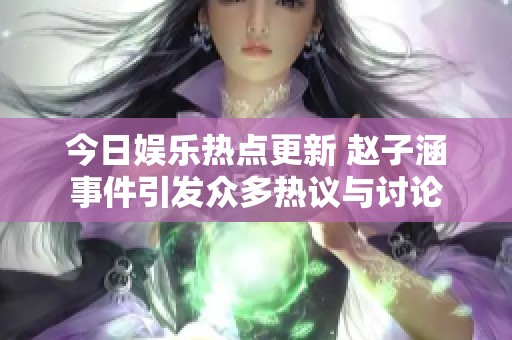 今日娱乐热点更新 赵子涵事件引发众多热议与讨论