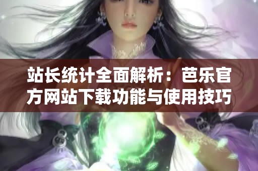站长统计全面解析：芭乐官方网站下载功能与使用技巧