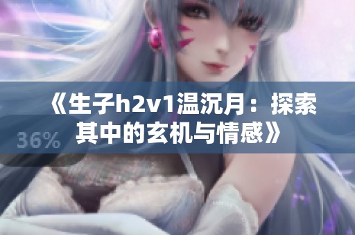 《生子h2v1温沉月：探索其中的玄机与情感》