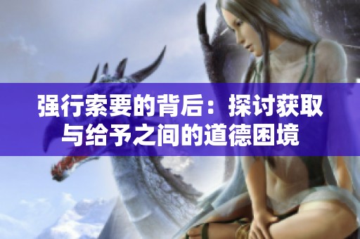 强行索要的背后：探讨获取与给予之间的道德困境