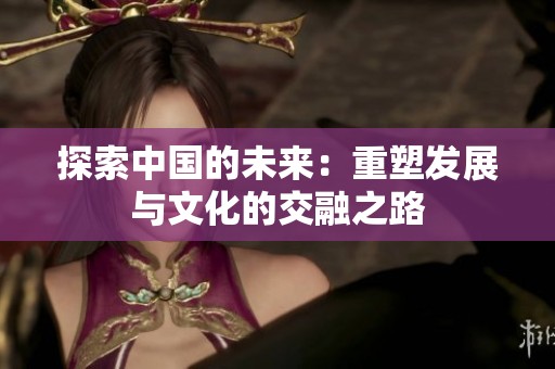 探索中国的未来：重塑发展与文化的交融之路