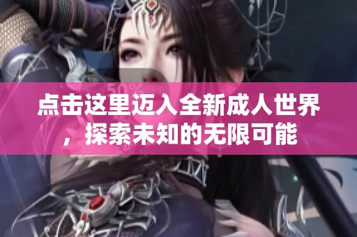 点击这里迈入全新成人世界，探索未知的无限可能