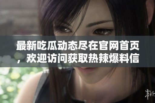 最新吃瓜动态尽在官网首页，欢迎访问获取热辣爆料信息！