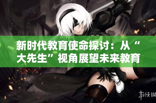 新时代教育使命探讨：从“大先生”视角展望未来教育发展