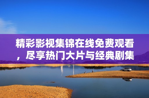 精彩影视集锦在线免费观看，尽享热门大片与经典剧集