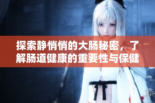 探索静悄悄的大肠秘密，了解肠道健康的重要性与保健知识