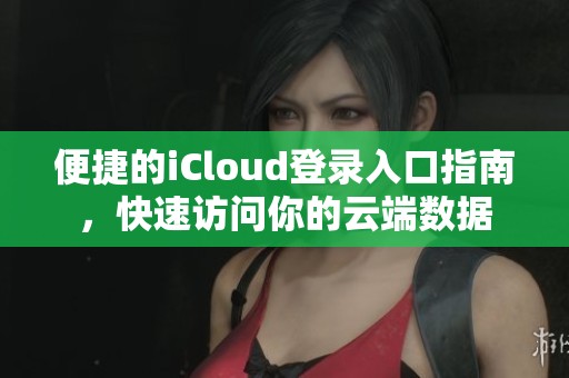 便捷的iCloud登录入口指南，快速访问你的云端数据