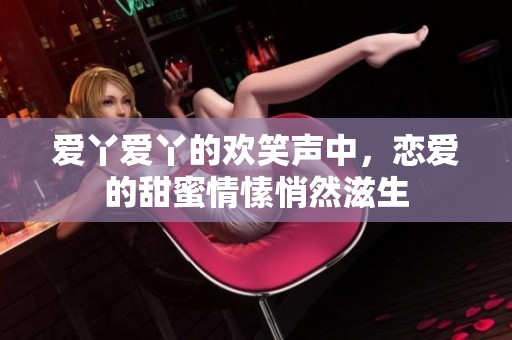爱丫爱丫的欢笑声中，恋爱的甜蜜情愫悄然滋生