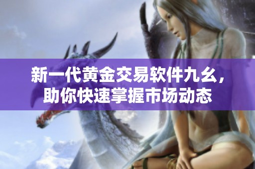 新一代黄金交易软件九幺，助你快速掌握市场动态