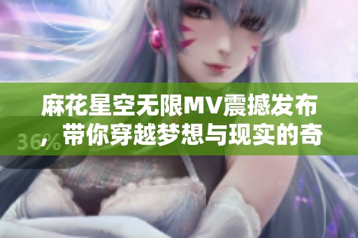 麻花星空无限MV震撼发布，带你穿越梦想与现实的奇妙旅程