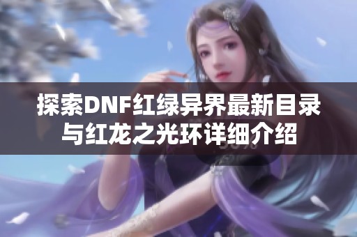 探索DNF红绿异界最新目录与红龙之光环详细介绍