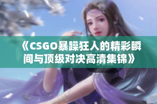 《CSGO暴躁狂人的精彩瞬间与顶级对决高清集锦》
