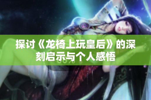 探讨《龙椅上玩皇后》的深刻启示与个人感悟