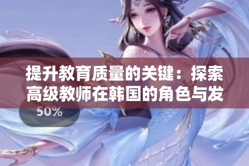 提升教育质量的关键：探索高级教师在韩国的角色与发展