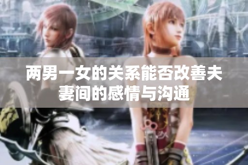 两男一女的关系能否改善夫妻间的感情与沟通