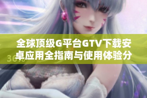 全球顶级G平台GTV下载安卓应用全指南与使用体验分享