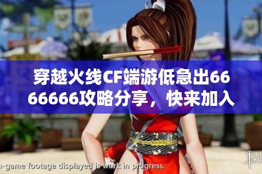 穿越火线CF端游低急出6666666攻略分享，快来加入游戏吧！