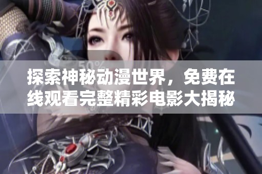 探索神秘动漫世界，免费在线观看完整精彩电影大揭秘
