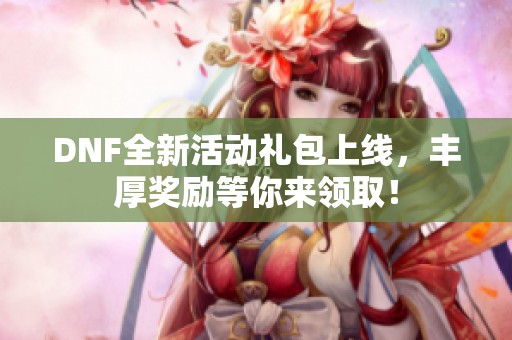 DNF全新活动礼包上线，丰厚奖励等你来领取！