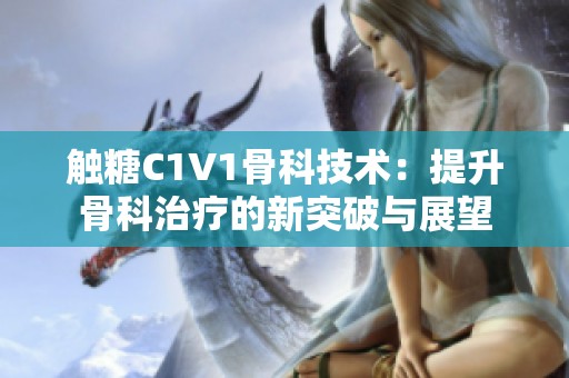 触糖C1V1骨科技术：提升骨科治疗的新突破与展望
