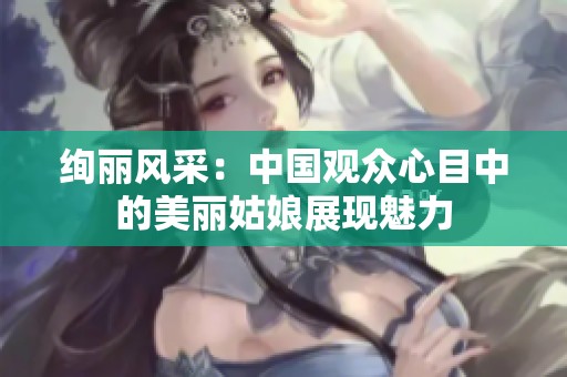 绚丽风采：中国观众心目中的美丽姑娘展现魅力