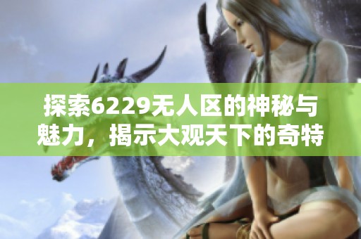 探索6229无人区的神秘与魅力，揭示大观天下的奇特故事