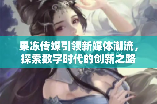 果冻传媒引领新媒体潮流，探索数字时代的创新之路