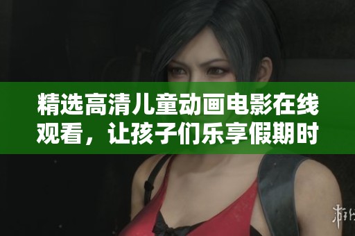 精选高清儿童动画电影在线观看，让孩子们乐享假期时光