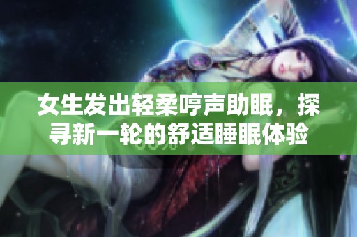 女生发出轻柔哼声助眠，探寻新一轮的舒适睡眠体验