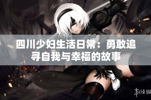 四川少妇生活日常：勇敢追寻自我与幸福的故事