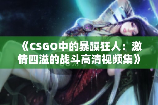 《CSGO中的暴躁狂人：激情四溢的战斗高清视频集》