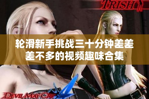 轮滑新手挑战三十分钟差差差不多的视频趣味合集