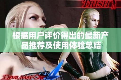 根据用户评价得出的最新产品推荐及使用体验总结