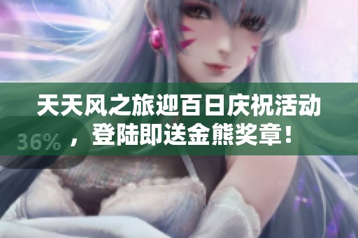 天天风之旅迎百日庆祝活动，登陆即送金熊奖章！
