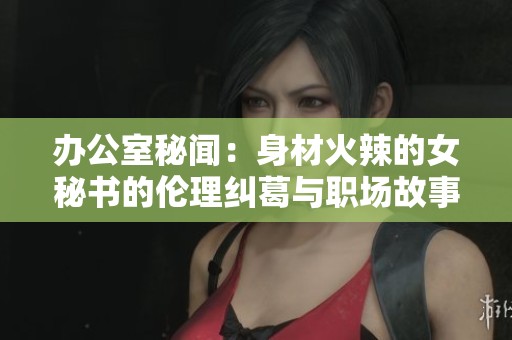 办公室秘闻：身材火辣的女秘书的伦理纠葛与职场故事