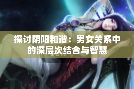 探讨阴阳和谐：男女关系中的深层次结合与智慧
