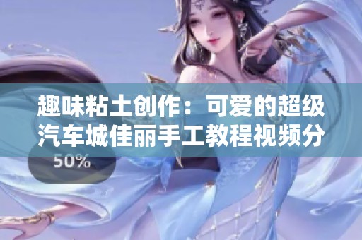趣味粘土创作：可爱的超级汽车城佳丽手工教程视频分享