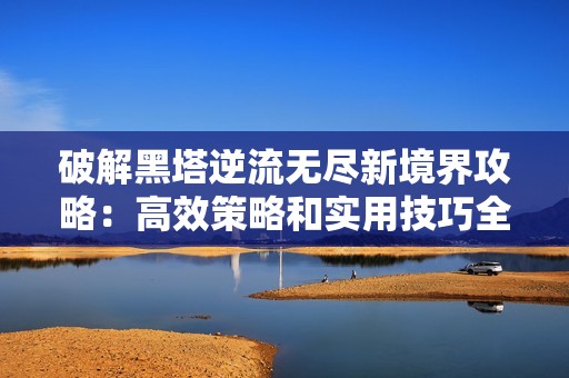 破解黑塔逆流无尽新境界攻略：高效策略和实用技巧全解析