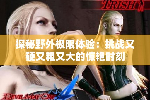 探秘野外极限体验：挑战又硬又粗又大的惊艳时刻