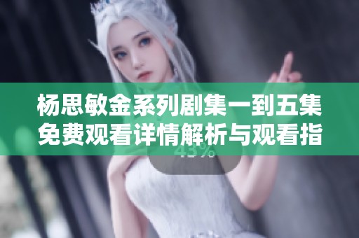 杨思敏金系列剧集一到五集免费观看详情解析与观看指南