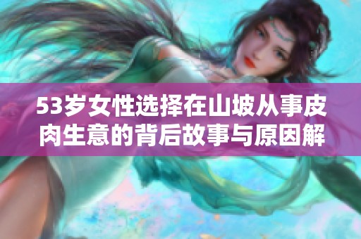 53岁女性选择在山坡从事皮肉生意的背后故事与原因解析