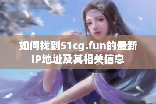 如何找到51cg.fun的最新IP地址及其相关信息