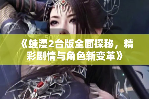 《蛙漫2台版全面探秘，精彩剧情与角色新变革》