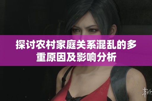 探讨农村家庭关系混乱的多重原因及影响分析