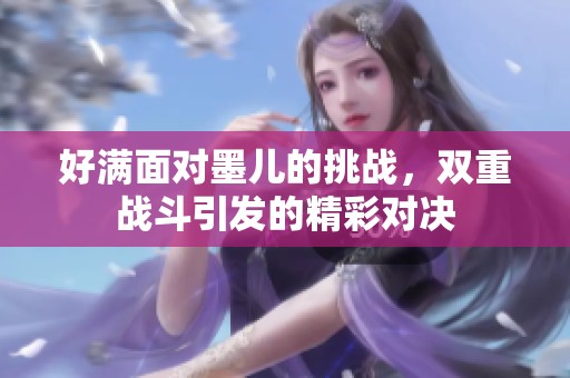 好满面对墨儿的挑战，双重战斗引发的精彩对决