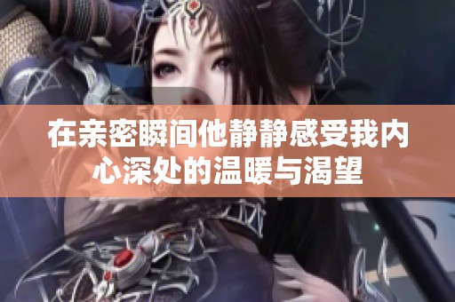 在亲密瞬间他静静感受我内心深处的温暖与渴望