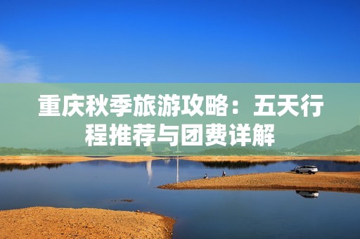 重庆秋季旅游攻略：五天行程推荐与团费详解