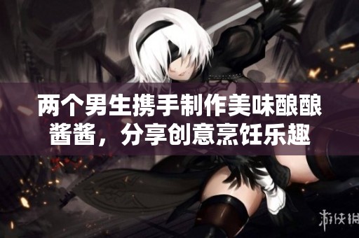 两个男生携手制作美味酿酿酱酱，分享创意烹饪乐趣