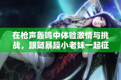 在枪声轰鸣中体验激情与挑战，跟随暴躁小老妹一起征战CSGO
