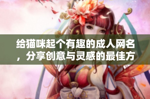 给猫咪起个有趣的成人网名，分享创意与灵感的最佳方法